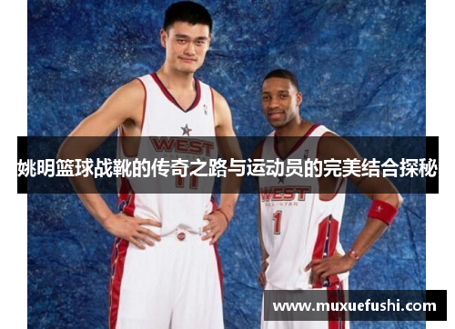 姚明篮球战靴的传奇之路与运动员的完美结合探秘