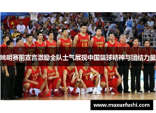 姚明赛前宣言激励全队士气展现中国篮球精神与团结力量