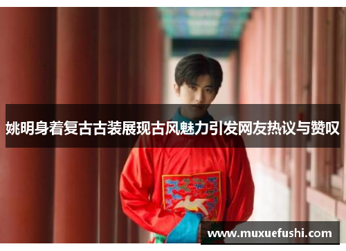 姚明身着复古古装展现古风魅力引发网友热议与赞叹