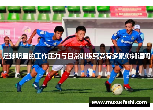 足球明星的工作压力与日常训练究竟有多累你知道吗
