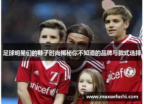 足球明星们的鞋子时尚揭秘你不知道的品牌与款式选择