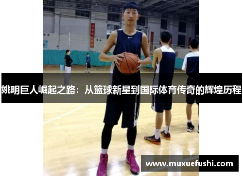 姚明巨人崛起之路：从篮球新星到国际体育传奇的辉煌历程
