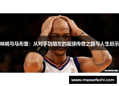 姚明与马布里：从对手到朋友的篮球传奇之路与人生启示
