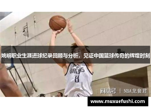 姚明职业生涯进球纪录回顾与分析，见证中国篮球传奇的辉煌时刻