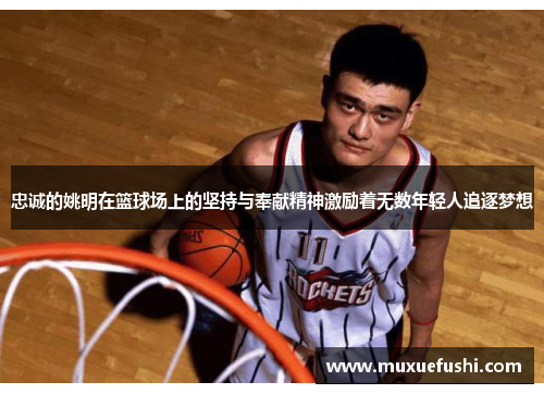忠诚的姚明在篮球场上的坚持与奉献精神激励着无数年轻人追逐梦想