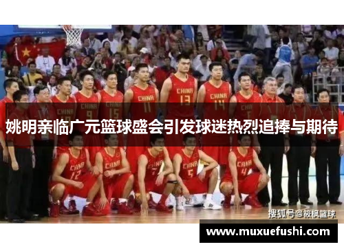 姚明亲临广元篮球盛会引发球迷热烈追捧与期待
