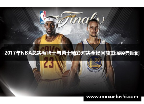 2017年NBA总决赛骑士与勇士精彩对决全场回放重温经典瞬间