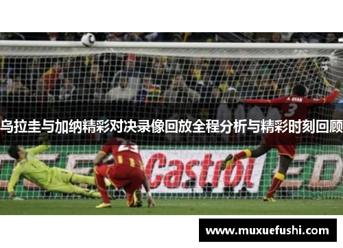 乌拉圭与加纳精彩对决录像回放全程分析与精彩时刻回顾