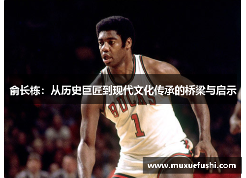 俞长栋：从历史巨匠到现代文化传承的桥梁与启示
