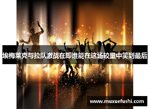 埃梅莱克与拉队激战在即谁能在这场较量中笑到最后