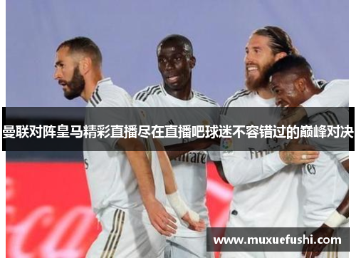 曼联对阵皇马精彩直播尽在直播吧球迷不容错过的巅峰对决
