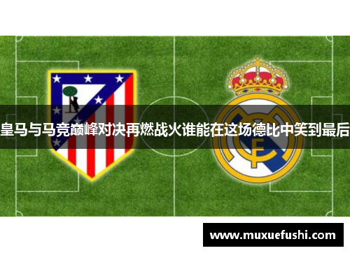 皇马与马竞巅峰对决再燃战火谁能在这场德比中笑到最后