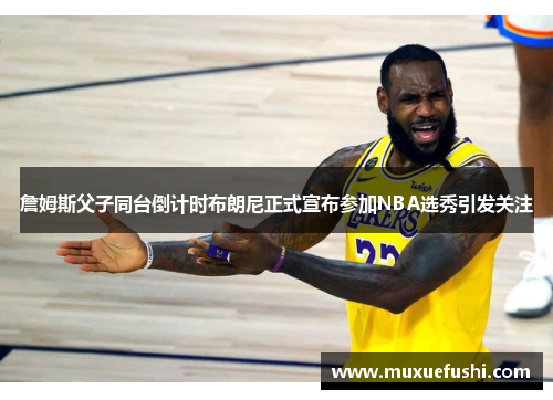 詹姆斯父子同台倒计时布朗尼正式宣布参加NBA选秀引发关注